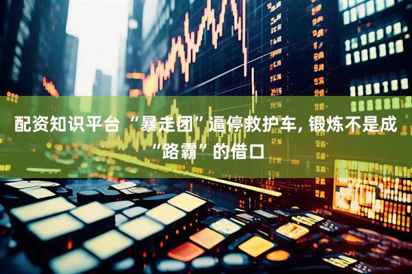 配资知识平台 “暴走团”逼停救护车, 锻炼不是成“路霸”的借口