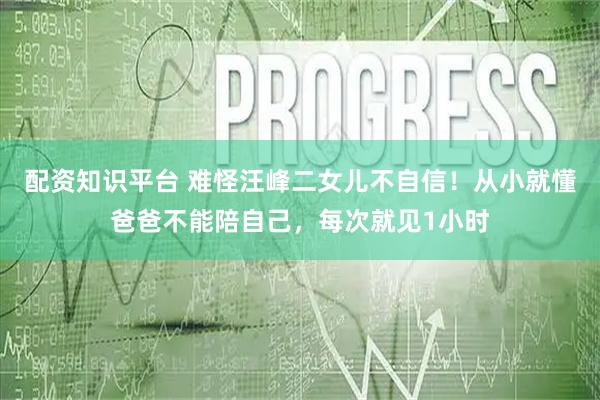 配资知识平台 难怪汪峰二女儿不自信！从小就懂爸爸不能陪自己，每次就见1小时