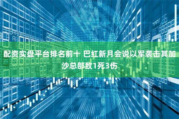 配资实盘平台排名前十 巴红新月会说以军袭击其加沙总部致1死3伤