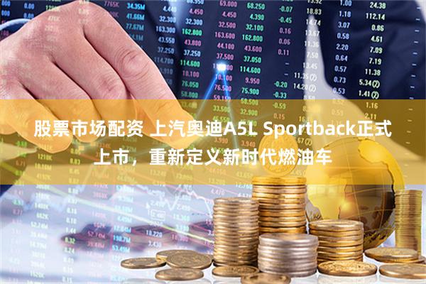 股票市场配资 上汽奥迪A5L Sportback正式上市，重新定义新时代燃油车