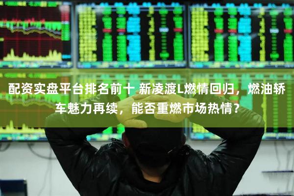 配资实盘平台排名前十 新凌渡L燃情回归，燃油轿车魅力再续，能否重燃市场热情？