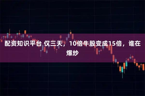 配资知识平台 仅三天，10倍牛股变成15倍，谁在爆炒