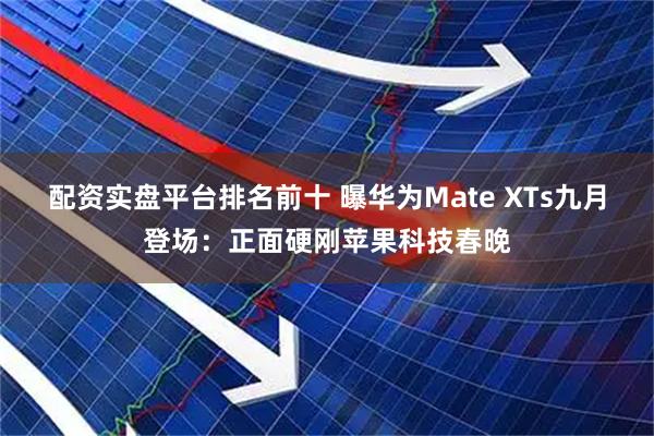 配资实盘平台排名前十 曝华为Mate XTs九月登场：正面硬刚苹果科技春晚