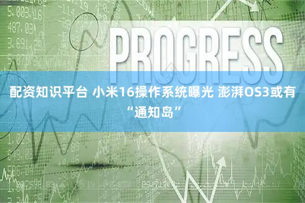 配资知识平台 小米16操作系统曝光 澎湃OS3或有“通知岛”