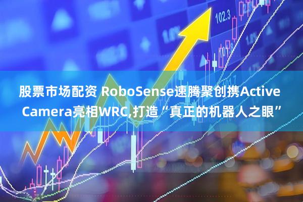 股票市场配资 RoboSense速腾聚创携Active Camera亮相WRC,打造“真正的机器人之眼”