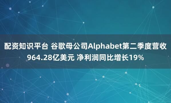 配资知识平台 谷歌母公司Alphabet第二季度营收964.28亿美元 净利润同比增长19%