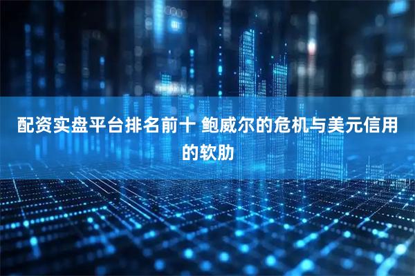 配资实盘平台排名前十 鲍威尔的危机与美元信用的软肋