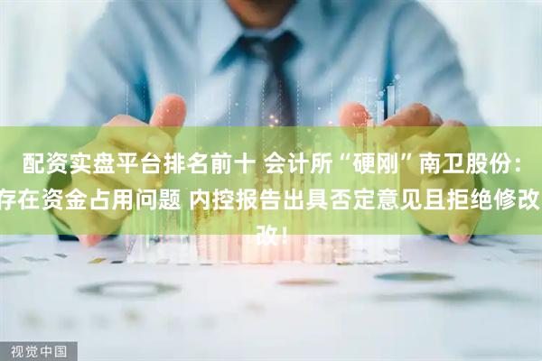 配资实盘平台排名前十 会计所“硬刚”南卫股份：存在资金占用问题 内控报告出具否定意见且拒绝修改！