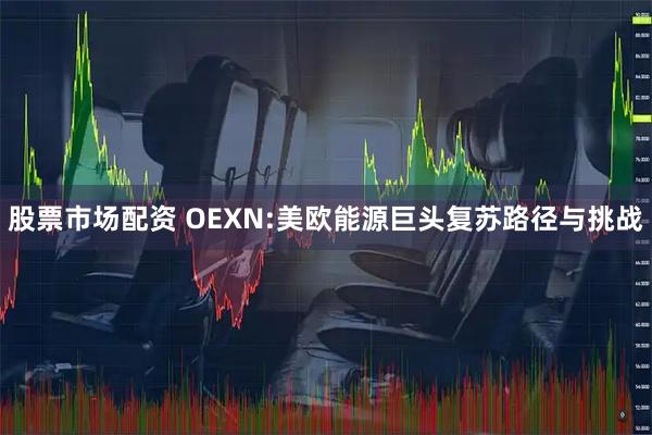 股票市场配资 OEXN:美欧能源巨头复苏路径与挑战