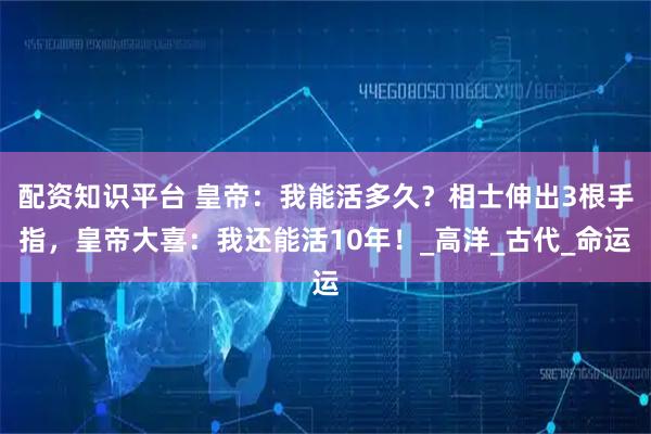 配资知识平台 皇帝：我能活多久？相士伸出3根手指，皇帝大喜：我还能活10年！_高洋_古代_命运