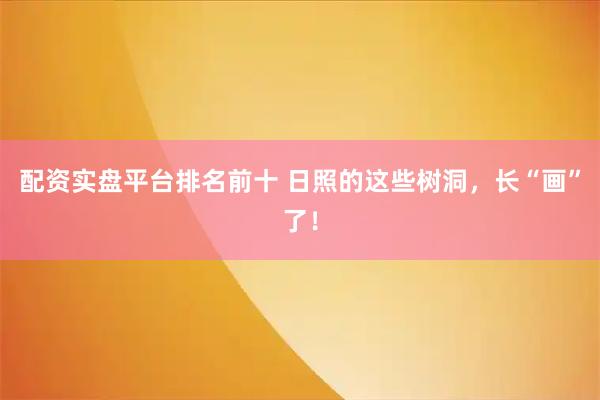 配资实盘平台排名前十 日照的这些树洞，长“画”了！