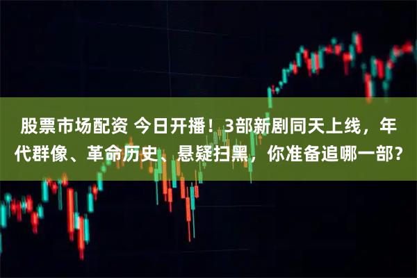 股票市场配资 今日开播！3部新剧同天上线，年代群像、革命历史、悬疑扫黑，你准备追哪一部？
