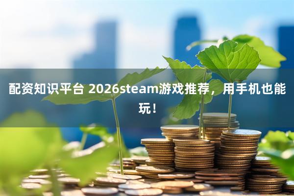 配资知识平台 2026steam游戏推荐，用手机也能玩！
