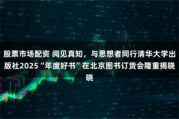 股票市场配资 阅见真知，与思想者同行清华大学出版社2025“年度好书”在北京图书订货会隆重揭晓