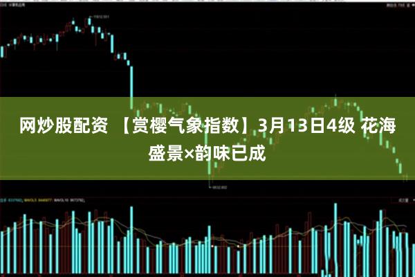 网炒股配资 【赏樱气象指数】3月13日4级 花海盛景×韵味已成
